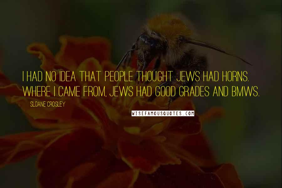 Sloane Crosley Quotes: I had no idea that people thought Jews had horns. Where I came from, Jews had good grades and BMWs.