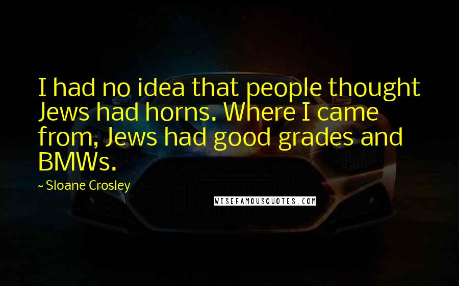 Sloane Crosley Quotes: I had no idea that people thought Jews had horns. Where I came from, Jews had good grades and BMWs.