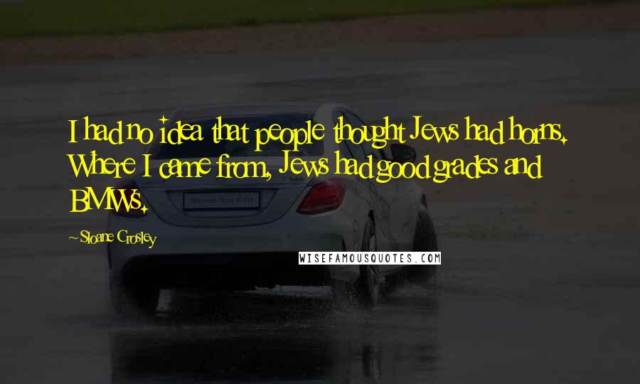 Sloane Crosley Quotes: I had no idea that people thought Jews had horns. Where I came from, Jews had good grades and BMWs.