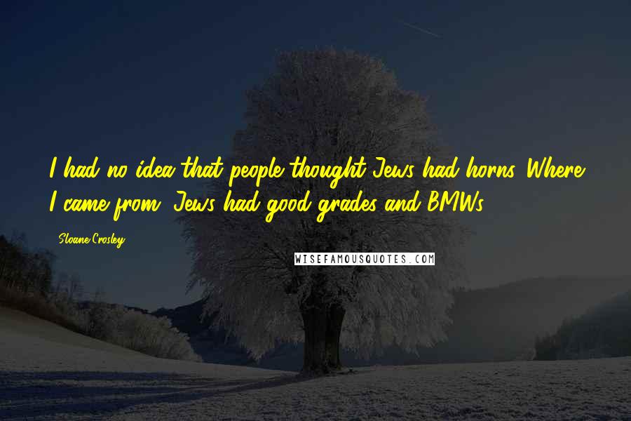 Sloane Crosley Quotes: I had no idea that people thought Jews had horns. Where I came from, Jews had good grades and BMWs.