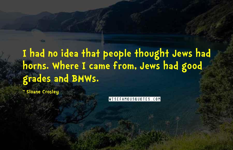 Sloane Crosley Quotes: I had no idea that people thought Jews had horns. Where I came from, Jews had good grades and BMWs.