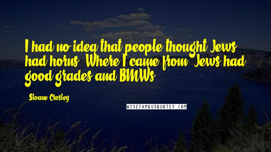 Sloane Crosley Quotes: I had no idea that people thought Jews had horns. Where I came from, Jews had good grades and BMWs.