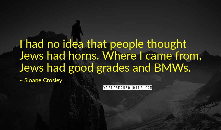 Sloane Crosley Quotes: I had no idea that people thought Jews had horns. Where I came from, Jews had good grades and BMWs.