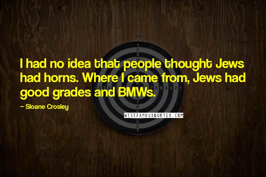 Sloane Crosley Quotes: I had no idea that people thought Jews had horns. Where I came from, Jews had good grades and BMWs.