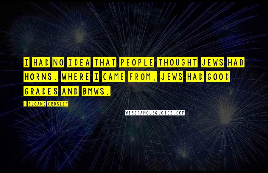 Sloane Crosley Quotes: I had no idea that people thought Jews had horns. Where I came from, Jews had good grades and BMWs.