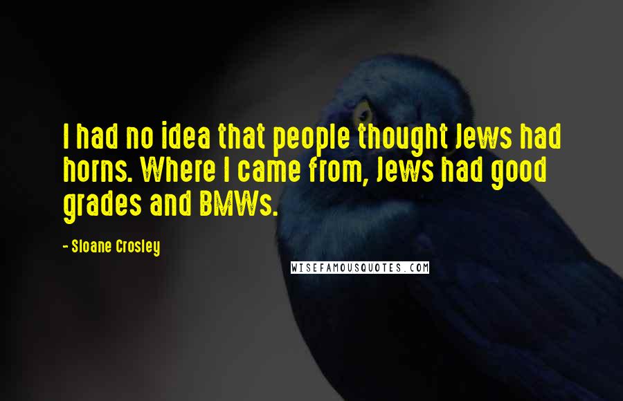 Sloane Crosley Quotes: I had no idea that people thought Jews had horns. Where I came from, Jews had good grades and BMWs.