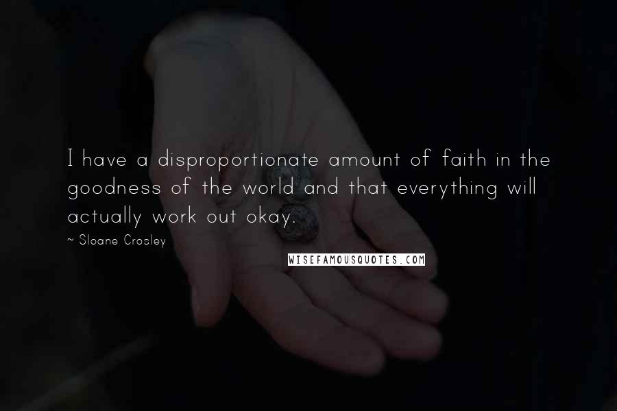 Sloane Crosley Quotes: I have a disproportionate amount of faith in the goodness of the world and that everything will actually work out okay.