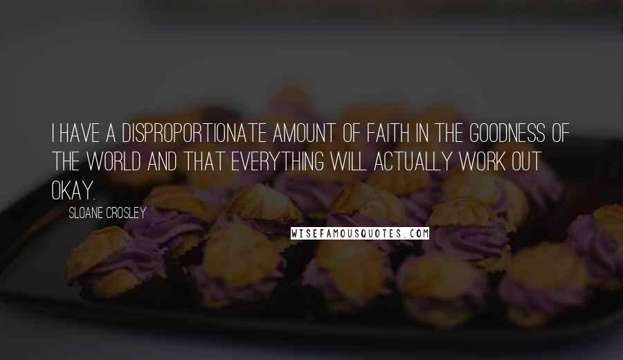 Sloane Crosley Quotes: I have a disproportionate amount of faith in the goodness of the world and that everything will actually work out okay.