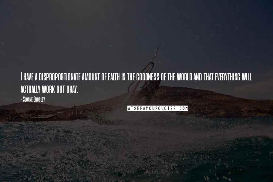 Sloane Crosley Quotes: I have a disproportionate amount of faith in the goodness of the world and that everything will actually work out okay.