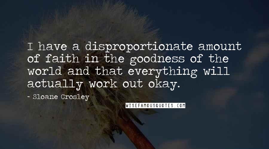 Sloane Crosley Quotes: I have a disproportionate amount of faith in the goodness of the world and that everything will actually work out okay.