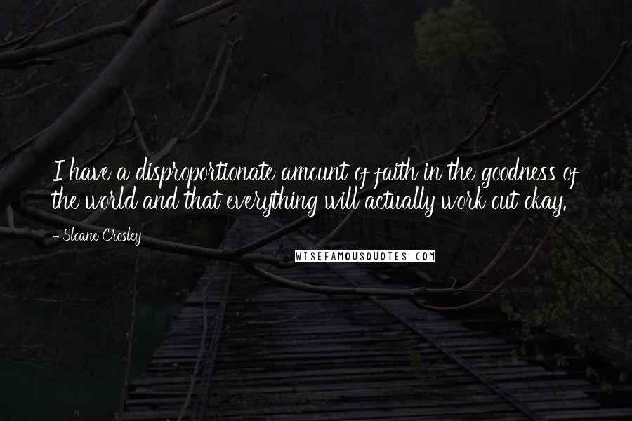 Sloane Crosley Quotes: I have a disproportionate amount of faith in the goodness of the world and that everything will actually work out okay.