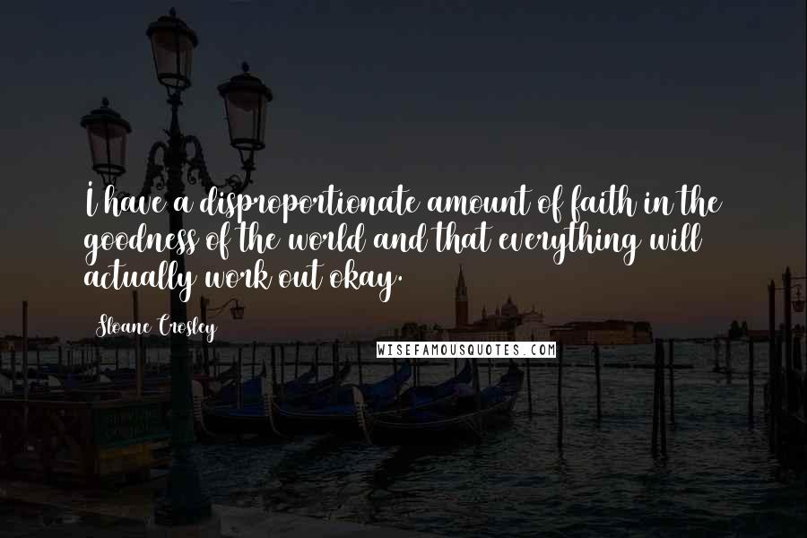 Sloane Crosley Quotes: I have a disproportionate amount of faith in the goodness of the world and that everything will actually work out okay.