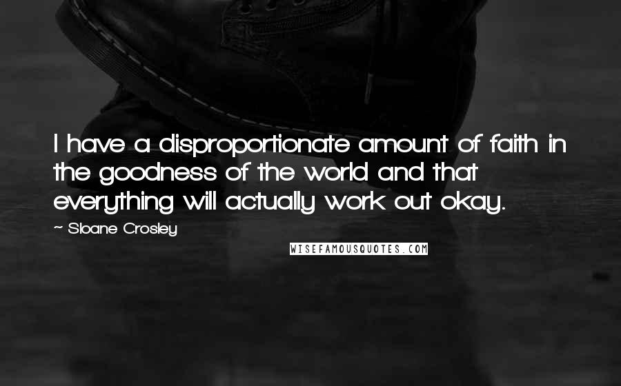 Sloane Crosley Quotes: I have a disproportionate amount of faith in the goodness of the world and that everything will actually work out okay.