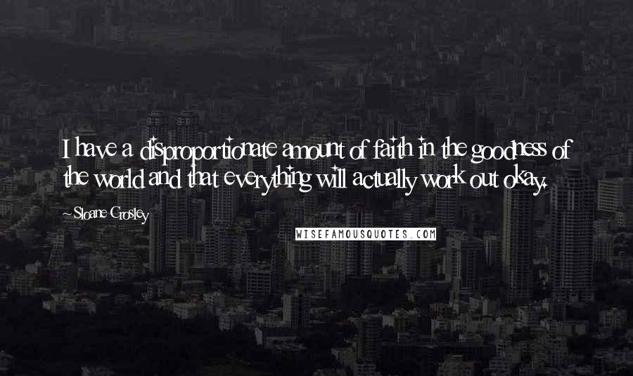 Sloane Crosley Quotes: I have a disproportionate amount of faith in the goodness of the world and that everything will actually work out okay.