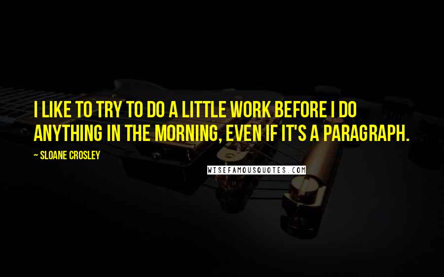 Sloane Crosley Quotes: I like to try to do a little work before I do anything in the morning, even if it's a paragraph.