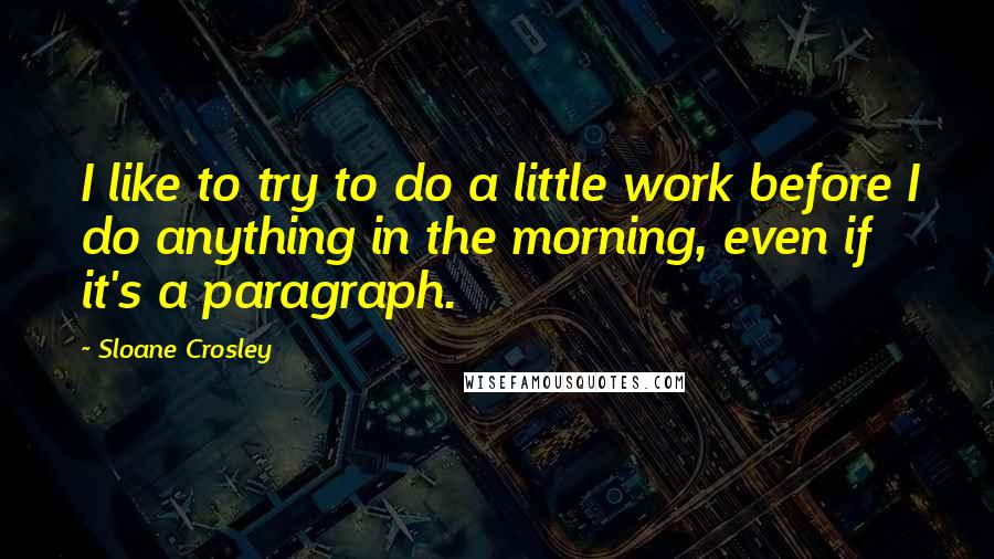 Sloane Crosley Quotes: I like to try to do a little work before I do anything in the morning, even if it's a paragraph.
