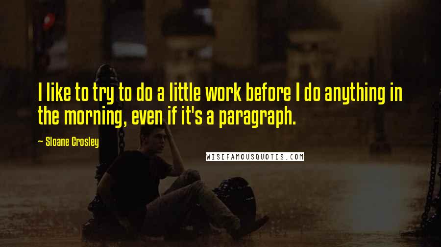 Sloane Crosley Quotes: I like to try to do a little work before I do anything in the morning, even if it's a paragraph.