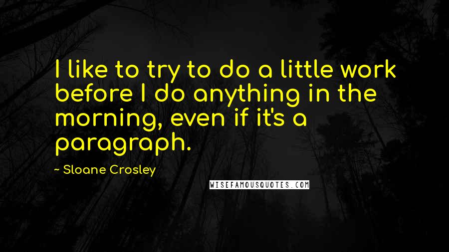 Sloane Crosley Quotes: I like to try to do a little work before I do anything in the morning, even if it's a paragraph.