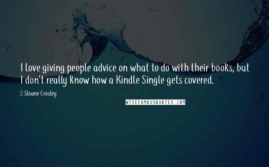 Sloane Crosley Quotes: I love giving people advice on what to do with their books, but I don't really know how a Kindle Single gets covered.