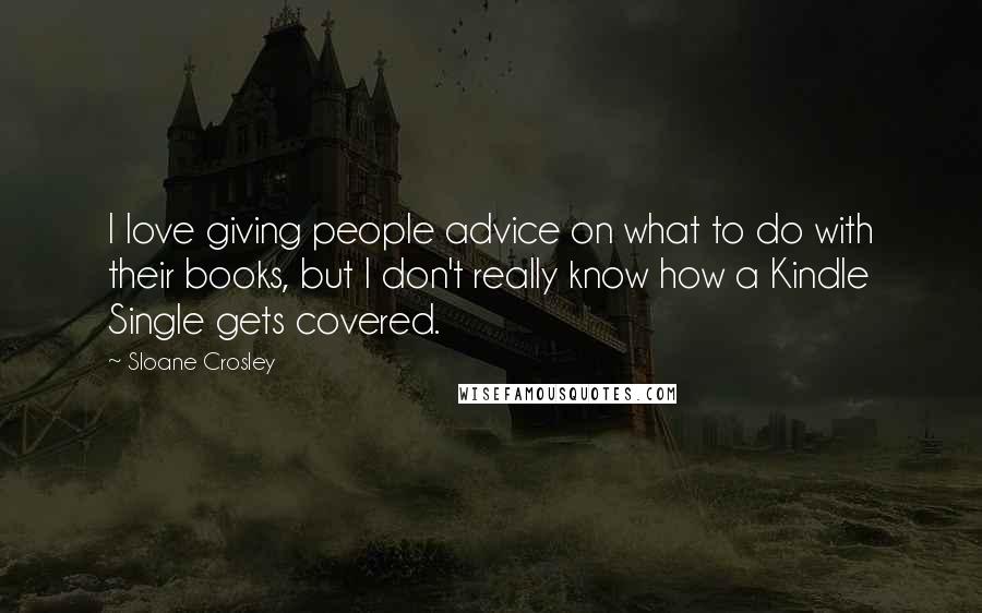 Sloane Crosley Quotes: I love giving people advice on what to do with their books, but I don't really know how a Kindle Single gets covered.