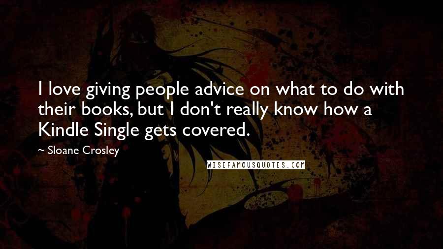 Sloane Crosley Quotes: I love giving people advice on what to do with their books, but I don't really know how a Kindle Single gets covered.