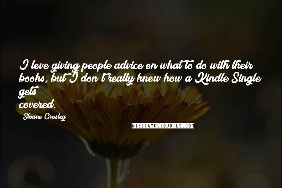 Sloane Crosley Quotes: I love giving people advice on what to do with their books, but I don't really know how a Kindle Single gets covered.