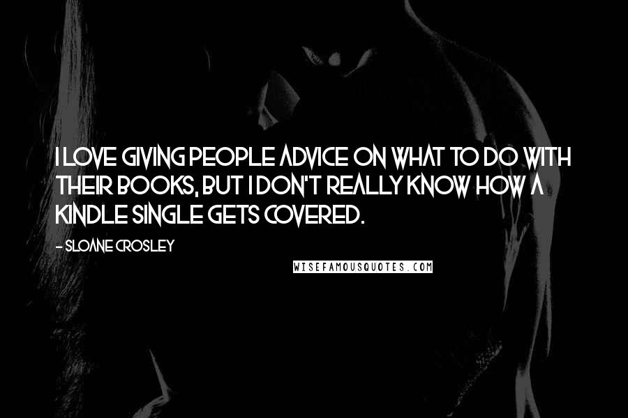 Sloane Crosley Quotes: I love giving people advice on what to do with their books, but I don't really know how a Kindle Single gets covered.