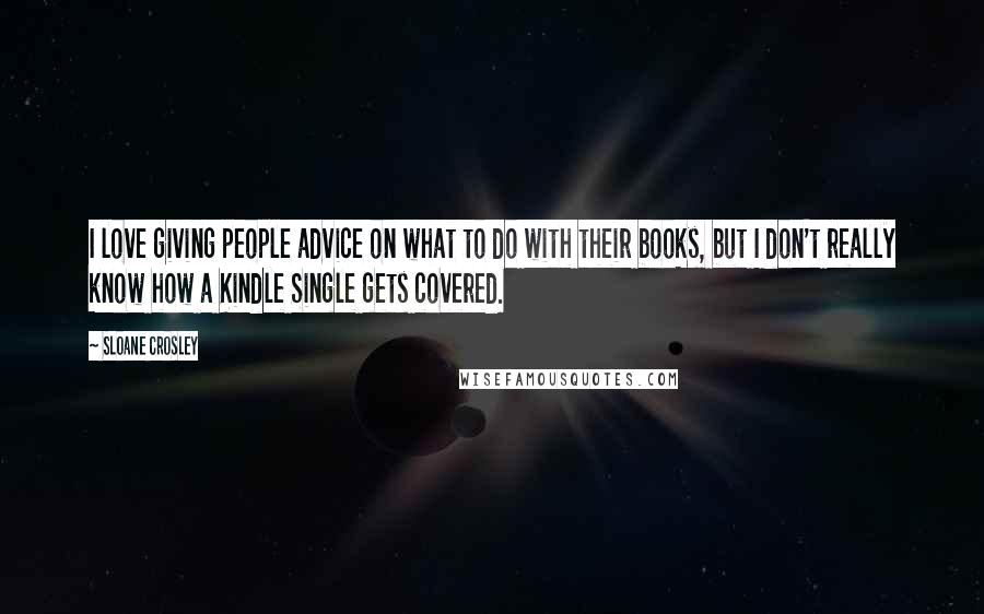 Sloane Crosley Quotes: I love giving people advice on what to do with their books, but I don't really know how a Kindle Single gets covered.