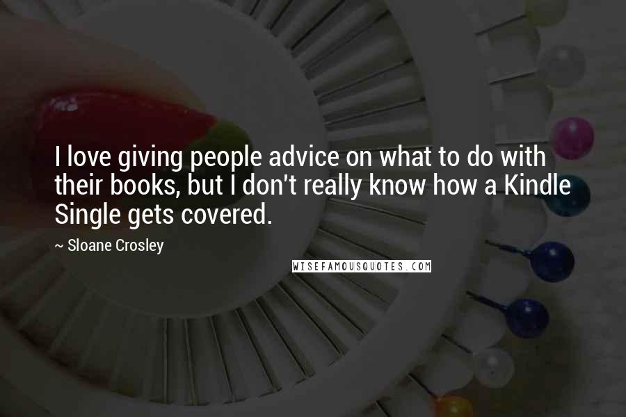 Sloane Crosley Quotes: I love giving people advice on what to do with their books, but I don't really know how a Kindle Single gets covered.