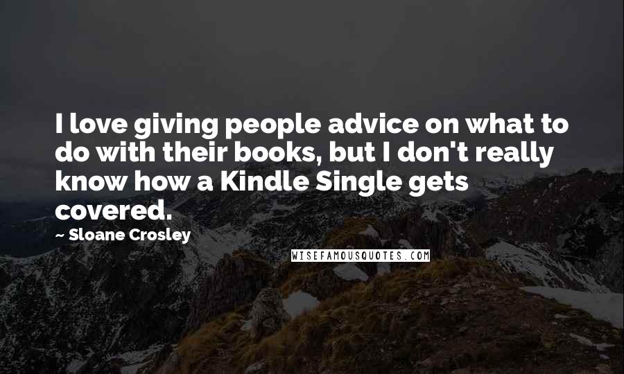 Sloane Crosley Quotes: I love giving people advice on what to do with their books, but I don't really know how a Kindle Single gets covered.