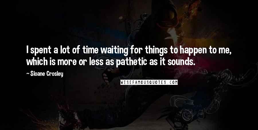 Sloane Crosley Quotes: I spent a lot of time waiting for things to happen to me, which is more or less as pathetic as it sounds.