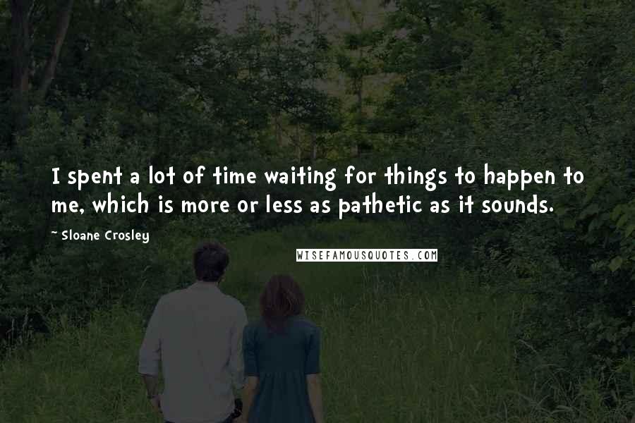 Sloane Crosley Quotes: I spent a lot of time waiting for things to happen to me, which is more or less as pathetic as it sounds.