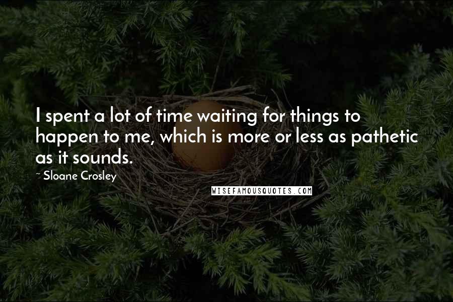 Sloane Crosley Quotes: I spent a lot of time waiting for things to happen to me, which is more or less as pathetic as it sounds.