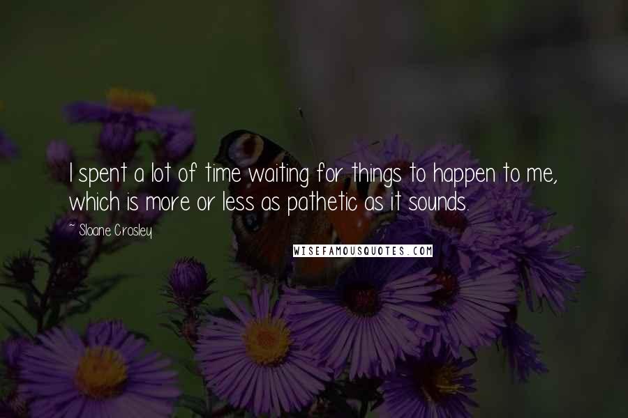 Sloane Crosley Quotes: I spent a lot of time waiting for things to happen to me, which is more or less as pathetic as it sounds.