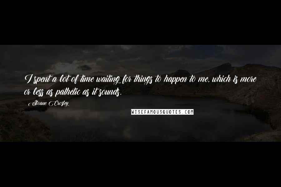 Sloane Crosley Quotes: I spent a lot of time waiting for things to happen to me, which is more or less as pathetic as it sounds.