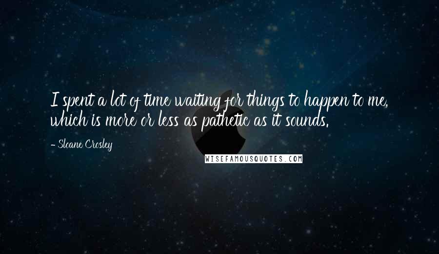 Sloane Crosley Quotes: I spent a lot of time waiting for things to happen to me, which is more or less as pathetic as it sounds.