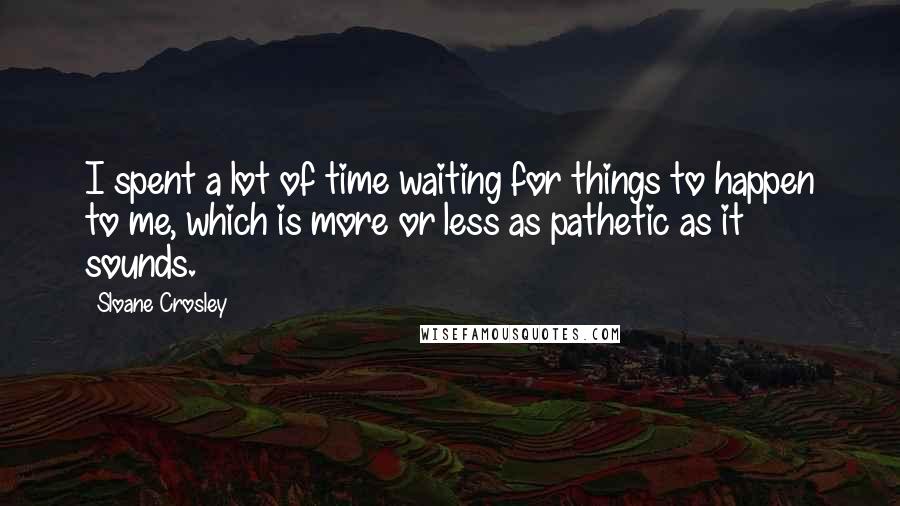 Sloane Crosley Quotes: I spent a lot of time waiting for things to happen to me, which is more or less as pathetic as it sounds.