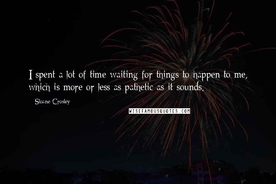 Sloane Crosley Quotes: I spent a lot of time waiting for things to happen to me, which is more or less as pathetic as it sounds.