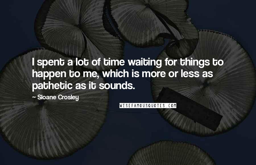 Sloane Crosley Quotes: I spent a lot of time waiting for things to happen to me, which is more or less as pathetic as it sounds.