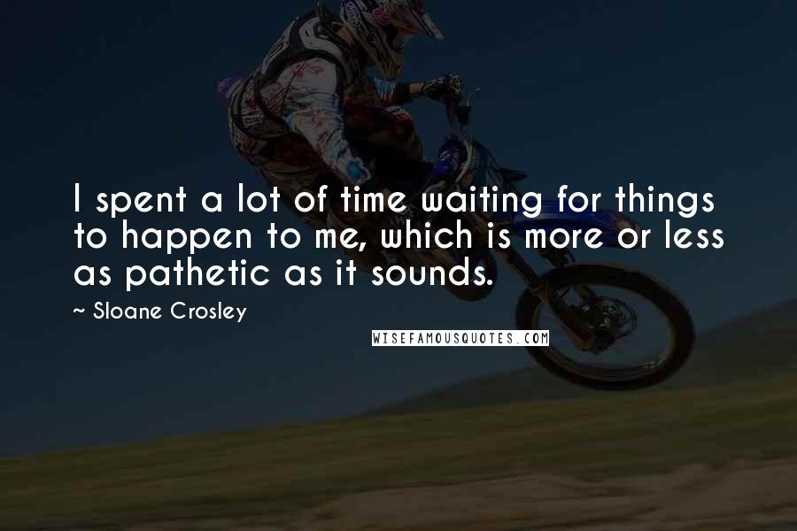 Sloane Crosley Quotes: I spent a lot of time waiting for things to happen to me, which is more or less as pathetic as it sounds.