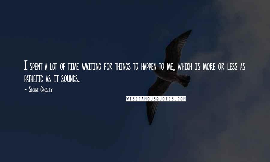 Sloane Crosley Quotes: I spent a lot of time waiting for things to happen to me, which is more or less as pathetic as it sounds.