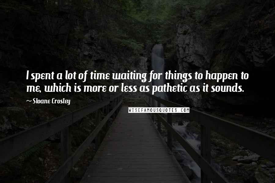 Sloane Crosley Quotes: I spent a lot of time waiting for things to happen to me, which is more or less as pathetic as it sounds.