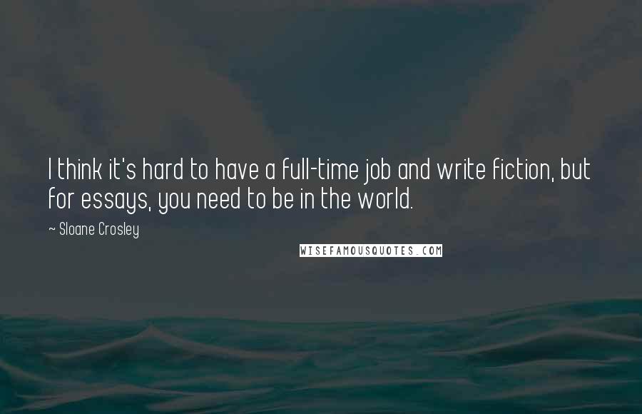 Sloane Crosley Quotes: I think it's hard to have a full-time job and write fiction, but for essays, you need to be in the world.