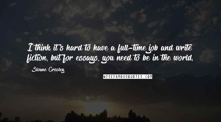 Sloane Crosley Quotes: I think it's hard to have a full-time job and write fiction, but for essays, you need to be in the world.