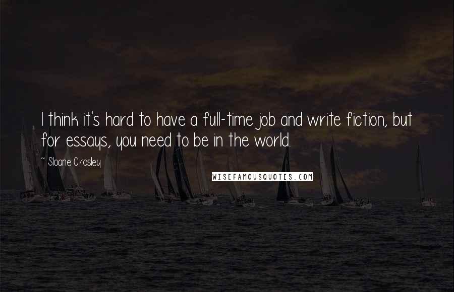 Sloane Crosley Quotes: I think it's hard to have a full-time job and write fiction, but for essays, you need to be in the world.