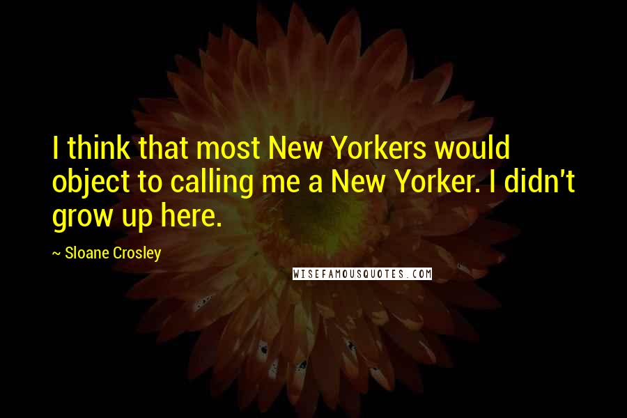 Sloane Crosley Quotes: I think that most New Yorkers would object to calling me a New Yorker. I didn't grow up here.