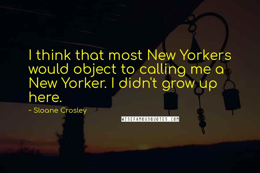 Sloane Crosley Quotes: I think that most New Yorkers would object to calling me a New Yorker. I didn't grow up here.