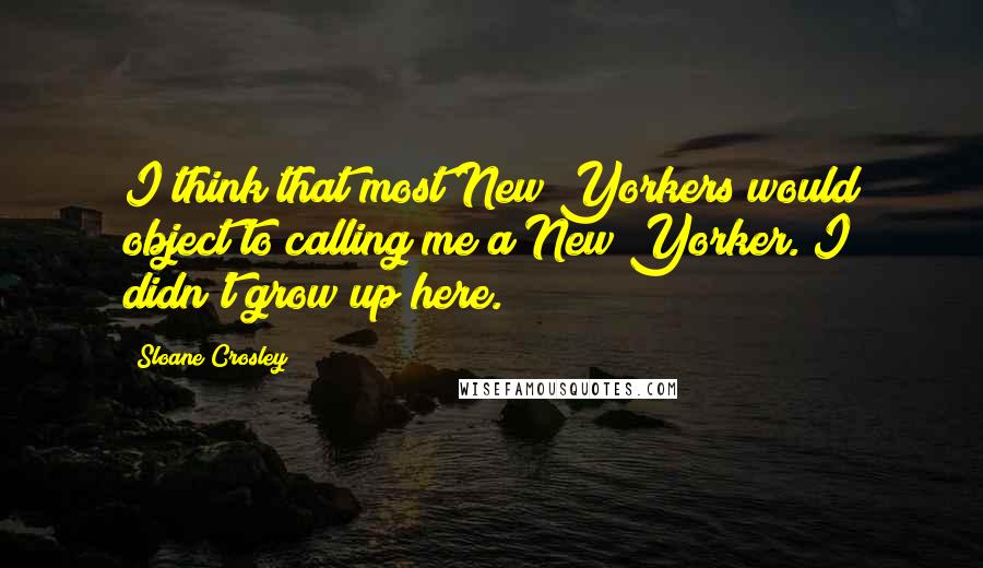 Sloane Crosley Quotes: I think that most New Yorkers would object to calling me a New Yorker. I didn't grow up here.