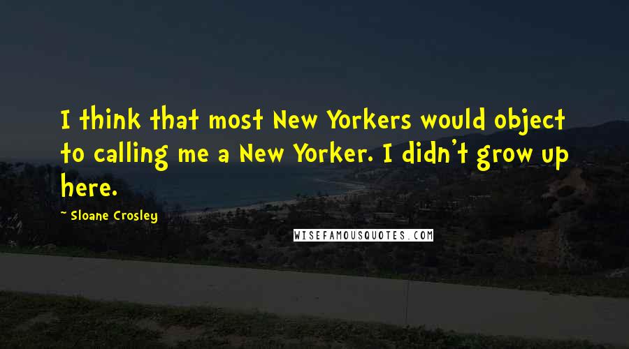 Sloane Crosley Quotes: I think that most New Yorkers would object to calling me a New Yorker. I didn't grow up here.