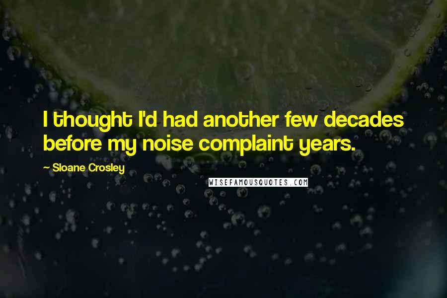 Sloane Crosley Quotes: I thought I'd had another few decades before my noise complaint years.